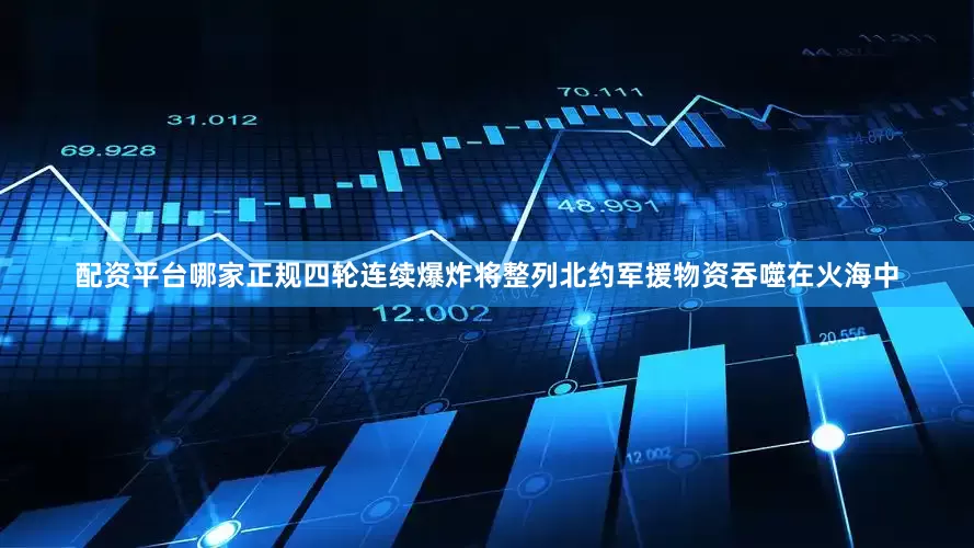 配资平台哪家正规四轮连续爆炸将整列北约军援物资吞噬在火海中