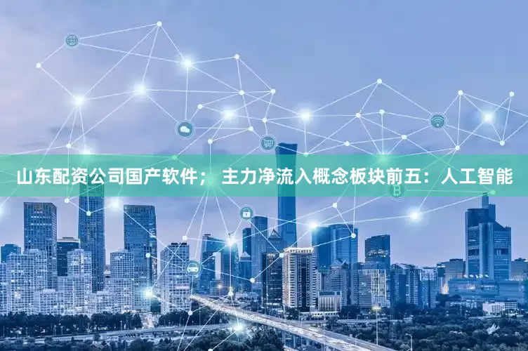山东配资公司国产软件； 主力净流入概念板块前五：人工智能