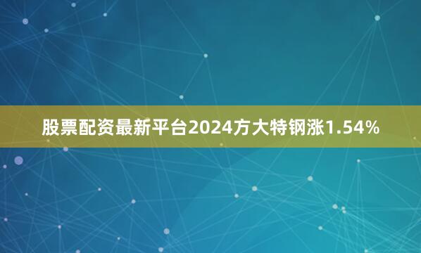 股票配资最新平台2024方大特钢涨1.54%