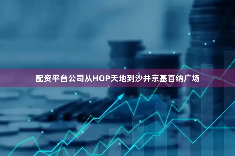 配资平台公司从HOP天地到沙井京基百纳广场