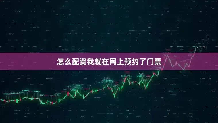 怎么配资我就在网上预约了门票