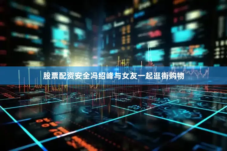 股票配资安全冯绍峰与女友一起逛街购物