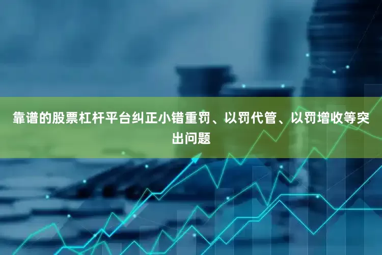 靠谱的股票杠杆平台纠正小错重罚、以罚代管、以罚增收等突出问题