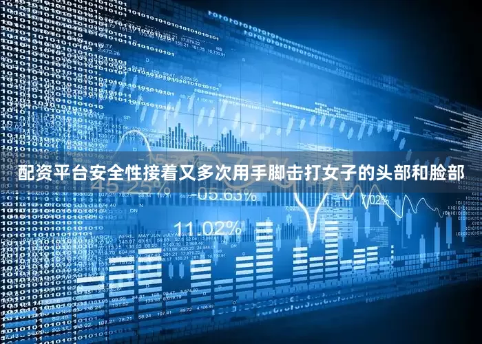 配资平台安全性接着又多次用手脚击打女子的头部和脸部
