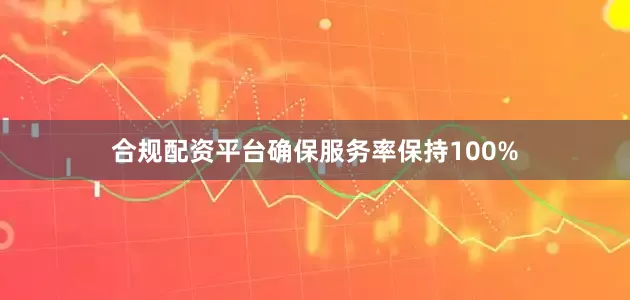 合规配资平台确保服务率保持100%