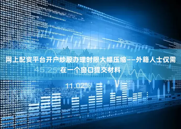 网上配资平台开户炒股办理时限大幅压缩——外籍人士仅需在一个窗口提交材料