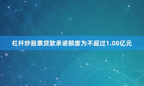 杠杆炒股票贷款承诺额度为不超过1.08亿元