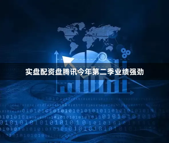 实盘配资盘腾讯今年第二季业绩强劲